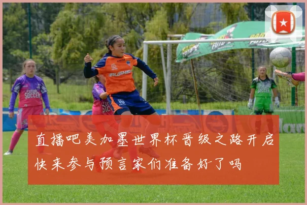 直播吧美加墨世界杯晋级之路开启快来参与预言家们准备好了吗