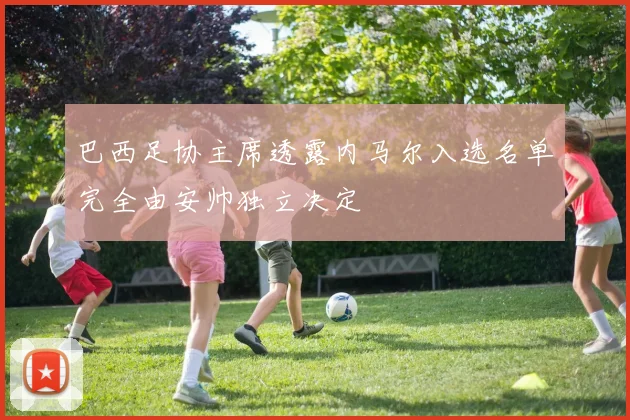 巴西足协主席透露内马尔入选名单完全由安帅独立决定