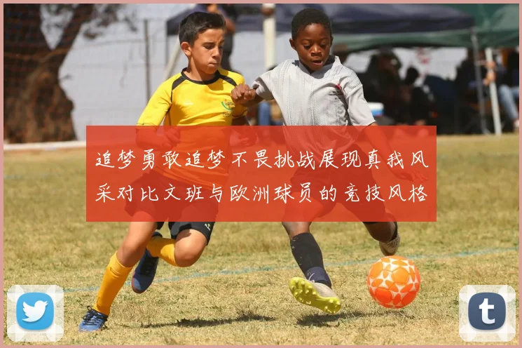 追梦勇敢追梦不畏挑战展现真我风采对比文班与欧洲球员的竞技风格