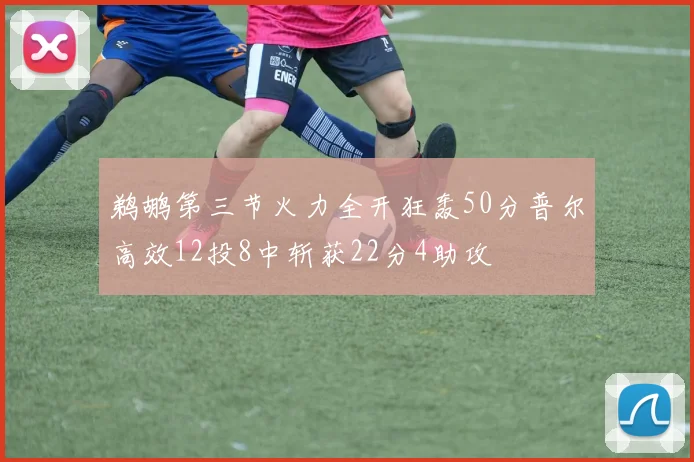 鹈鹕第三节火力全开狂轰50分普尔高效12投8中斩获22分4助攻