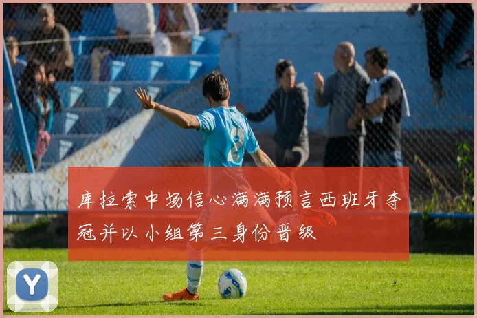 库拉索中场信心满满预言西班牙夺冠并以小组第三身份晋级