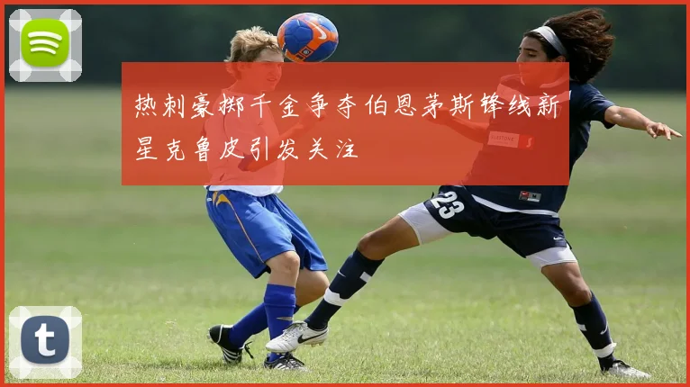 热刺豪掷千金争夺伯恩茅斯锋线新星克鲁皮引发关注