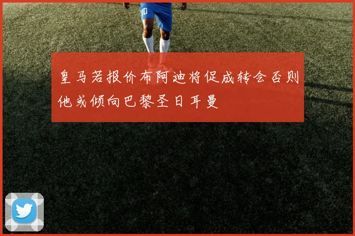 皇马若报价布阿迪将促成转会否则他或倾向巴黎圣日耳曼