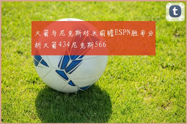 火箭与尼克斯对决前瞻ESPN胜率分析火箭434尼克斯566