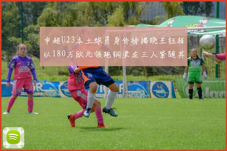 中超U23本土球员身价榜揭晓王钰栋以180万欧元领跑铜梁龙三人紧随其后