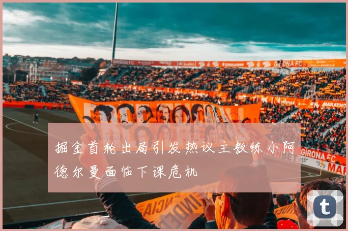 掘金首轮出局引发热议主教练小阿德尔曼面临下课危机