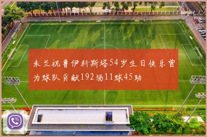 米兰祝鲁伊科斯塔54岁生日快乐曾为球队贡献192场11球45助