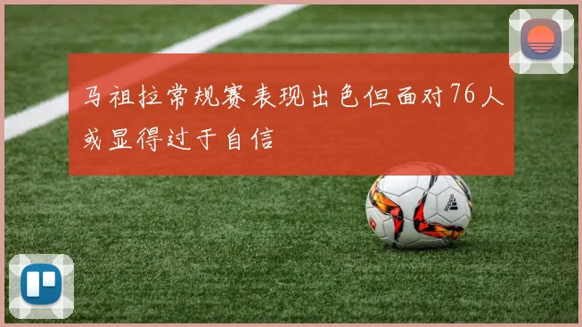 马祖拉常规赛表现出色但面对76人或显得过于自信