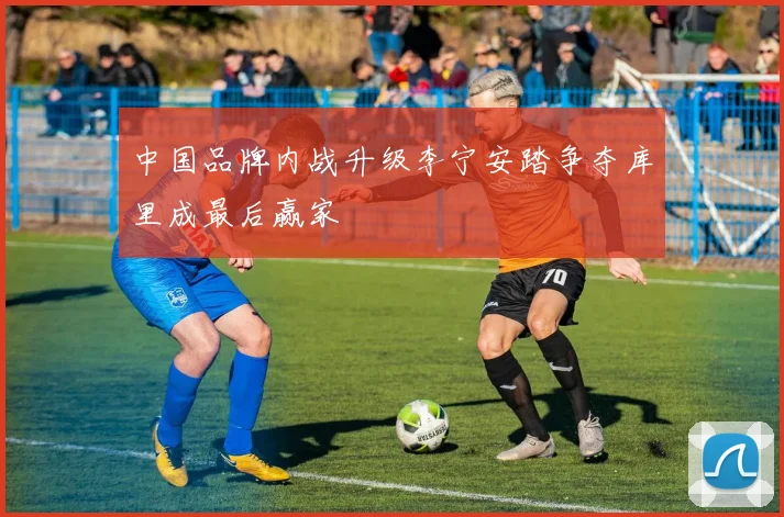 中国品牌内战升级李宁安踏争夺库里成最后赢家
