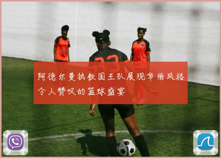 阿德尔曼执教国王队展现华丽风格令人赞叹的篮球盛宴