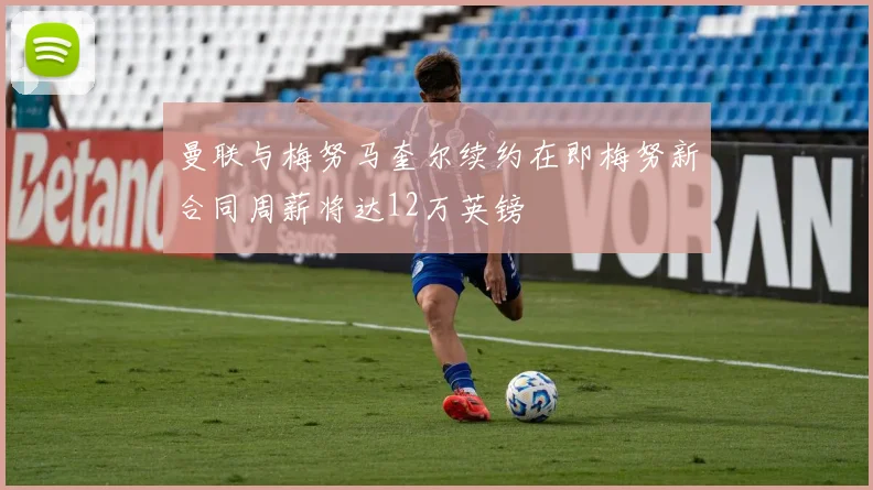 曼联与梅努马奎尔续约在即梅努新合同周薪将达12万英镑