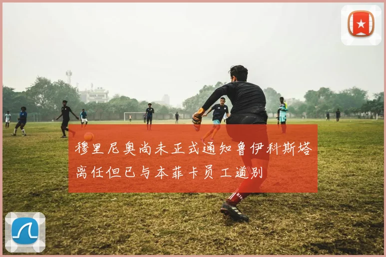 穆里尼奥尚未正式通知鲁伊科斯塔离任但已与本菲卡员工道别