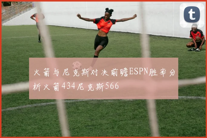 火箭与尼克斯对决前瞻ESPN胜率分析火箭434尼克斯566
