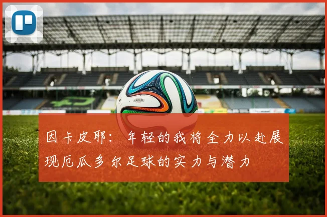 因卡皮耶：年轻的我将全力以赴展现厄瓜多尔足球的实力与潜力