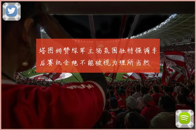 塔图姆赞绿军主场氛围独特强调季后赛机会绝不能被视为理所当然