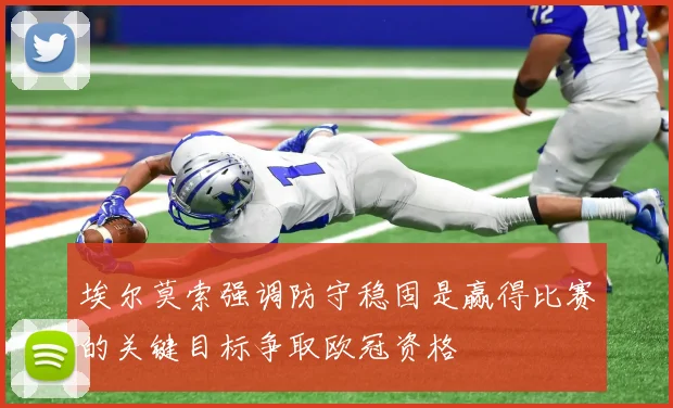 埃尔莫索强调防守稳固是赢得比赛的关键目标争取欧冠资格