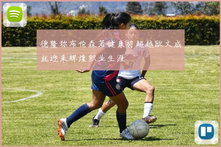 德隆称布伦森若健康将超越欧文成就迎来辉煌职业生涯