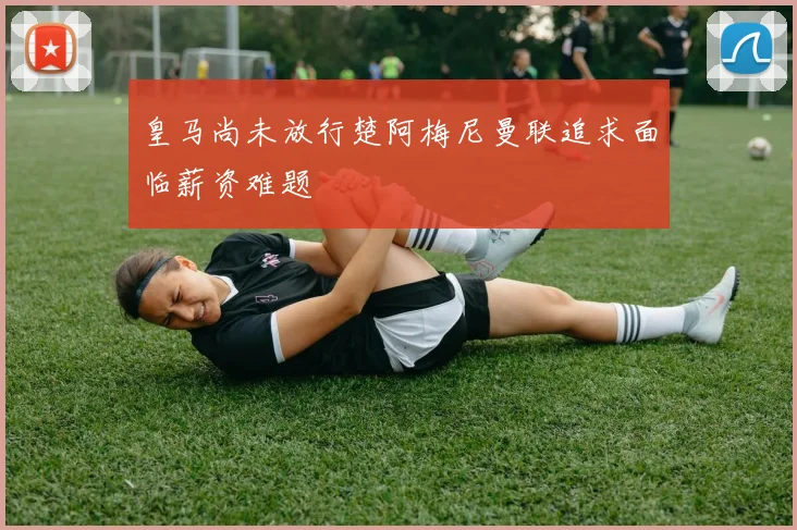 皇马尚未放行楚阿梅尼曼联追求面临薪资难题