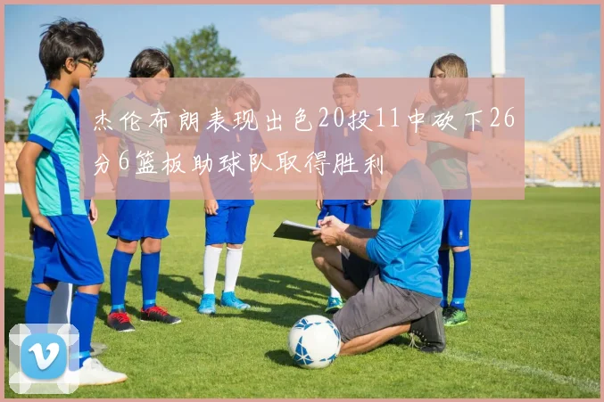 杰伦布朗表现出色20投11中砍下26分6篮板助球队取得胜利