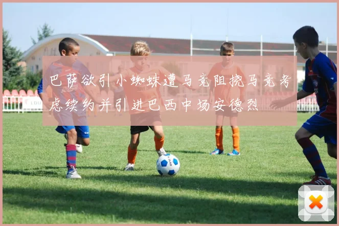 巴萨欲引小蜘蛛遭马竞阻挠马竞考虑续约并引进巴西中场安德烈