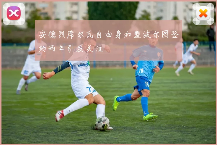 安德烈席尔瓦自由身加盟波尔图签约两年引发关注