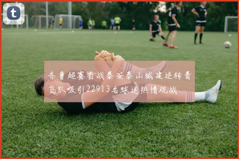 齐鲁超赛首战泰安泰山城建逆转青岛队吸引22913名球迷热情观战