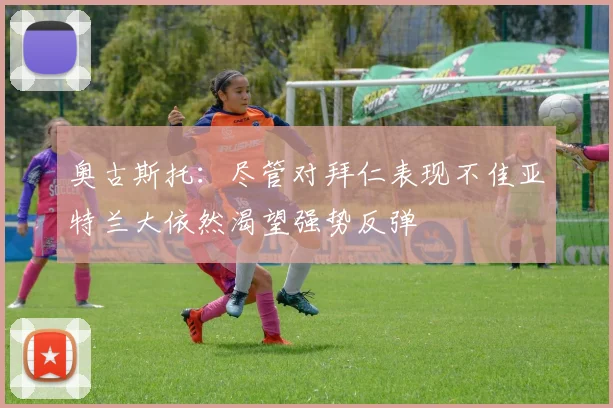 奥古斯托：尽管对拜仁表现不佳亚特兰大依然渴望强势反弹