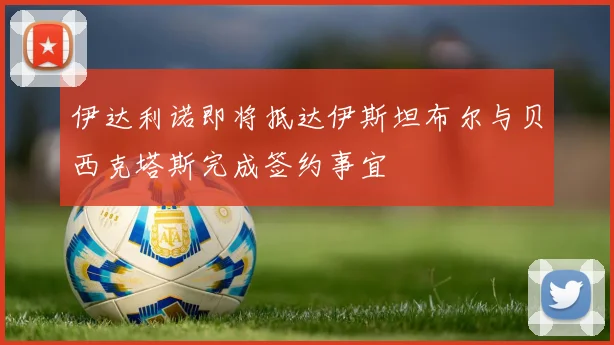 伊达利诺即将抵达伊斯坦布尔与贝西克塔斯完成签约事宜