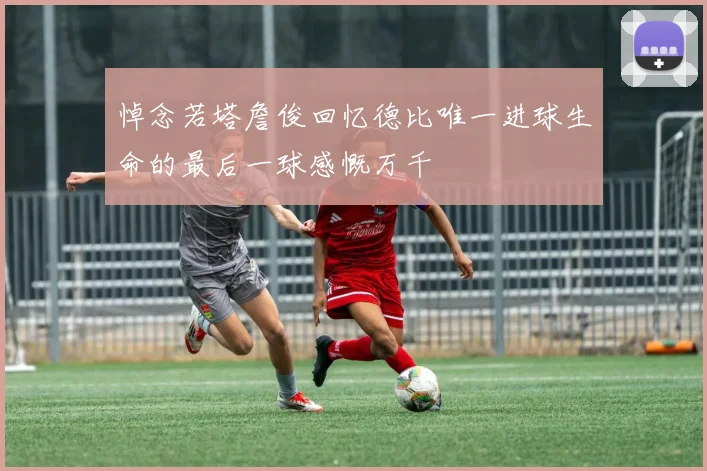 悼念若塔詹俊回忆德比唯一进球生命的最后一球感慨万千