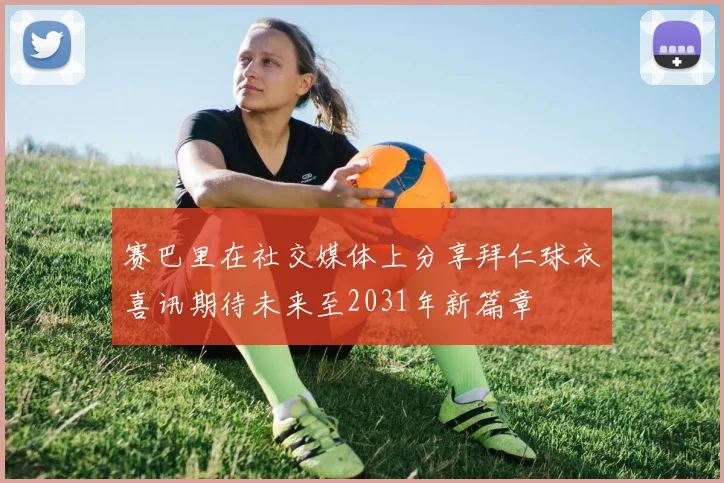 赛巴里在社交媒体上分享拜仁球衣喜讯期待未来至2031年新篇章