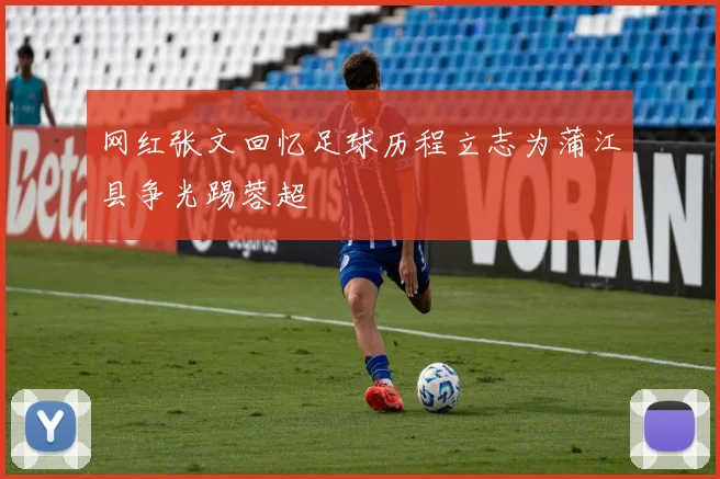网红张文回忆足球历程立志为蒲江县争光踢蓉超
