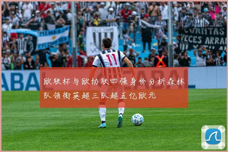 欧联杯与欧协联四强身价分析森林队领衔英超三队超五亿欧元